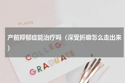 产前抑郁症能治疗吗（深受折磨怎么走出来）
