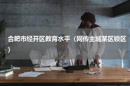 合肥市经开区教育水平（网传主城某区锁区）