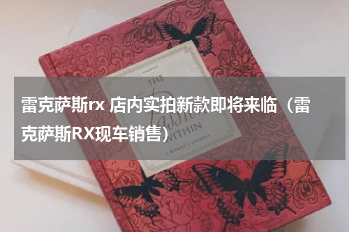 雷克萨斯rx 店内实拍新款即将来临（雷克萨斯RX现车销售）