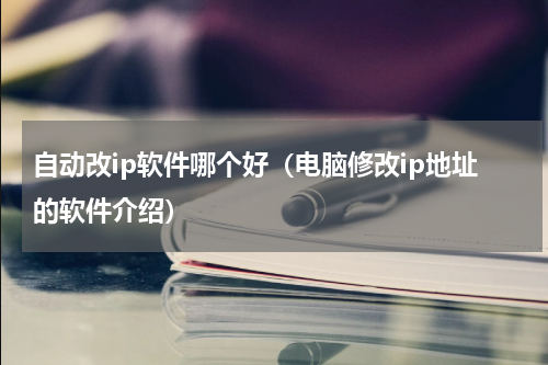 自动改ip软件哪个好（电脑修改ip地址的软件介绍）