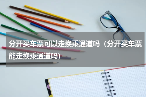 分开买车票可以走换乘通道吗（分开买车票能走换乘通道吗）