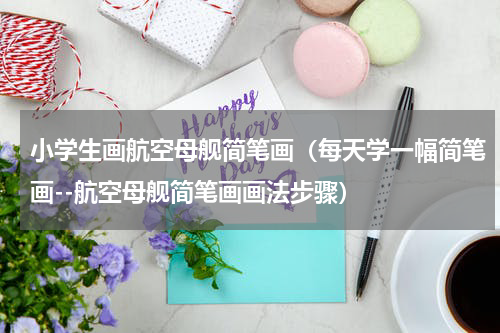 小学生画航空母舰简笔画（每天学一幅简笔画--航空母舰简笔画画法步骤）