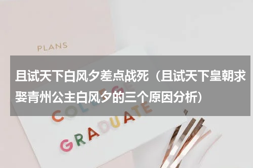且试天下白风夕差点战死（且试天下皇朝求娶青州公主白风夕的三个原因分析）