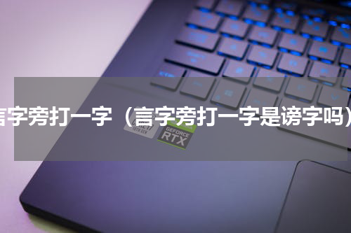 言字旁打一字（言字旁打一字是谤字吗）