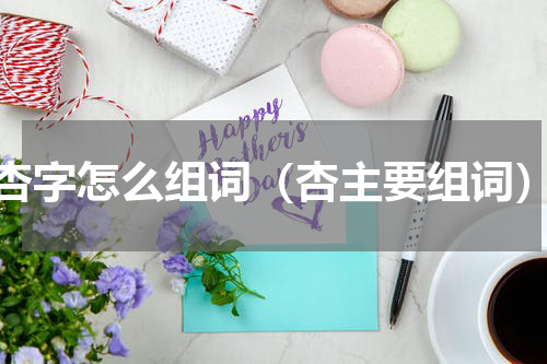 杏字怎么组词（杏主要组词）
