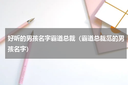 好听的男孩名字霸道总裁（霸道总裁范的男孩名字）