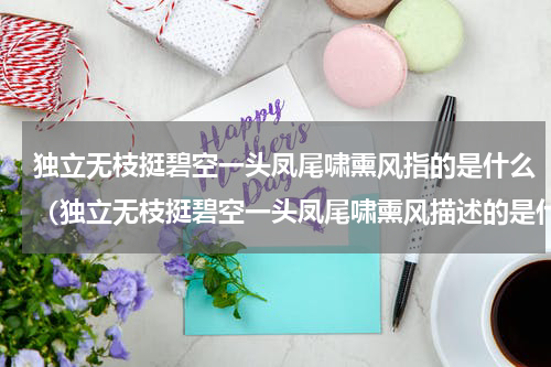 独立无枝挺碧空一头凤尾啸熏风指的是什么（独立无枝挺碧空一头凤尾啸熏风描述的是什么）