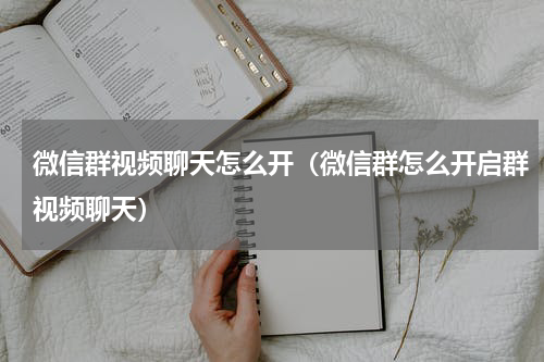 微信群视频聊天怎么开（微信群怎么开启群视频聊天）