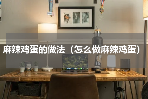 麻辣鸡蛋的做法（怎么做麻辣鸡蛋）