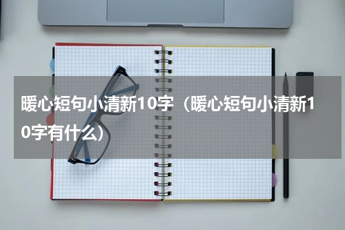 暖心短句小清新10字（暖心短句小清新10字有什么）
