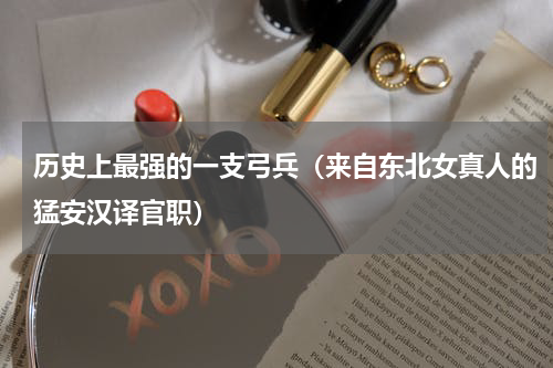 历史上最强的一支弓兵（来自东北女真人的猛安汉译官职）