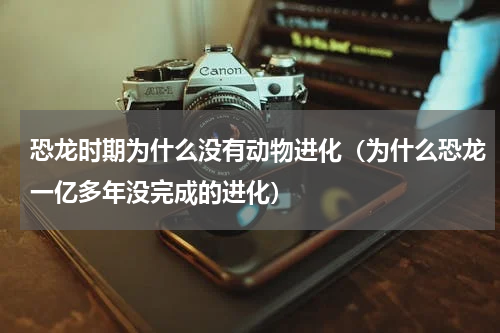恐龙时期为什么没有动物进化（为什么恐龙一亿多年没完成的进化）