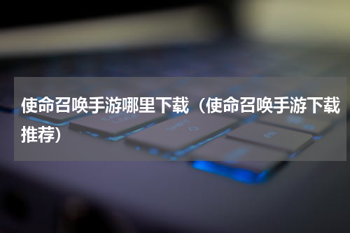 使命召唤手游哪里下载（使命召唤手游下载推荐）