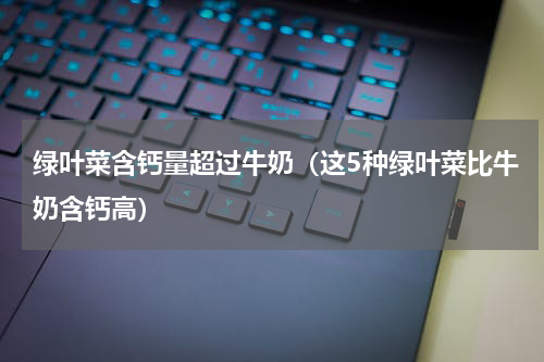 绿叶菜含钙量超过牛奶（这5种绿叶菜比牛奶含钙高）