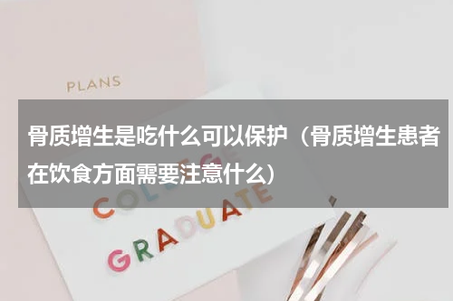 骨质增生是吃什么可以保护（骨质增生患者在饮食方面需要注意什么）