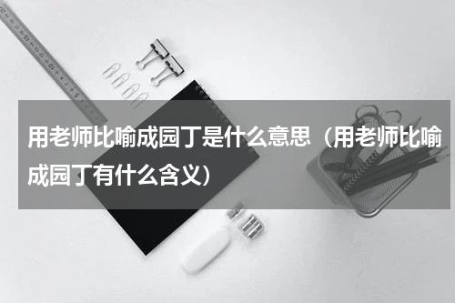 用老师比喻成园丁是什么意思（用老师比喻成园丁有什么含义）