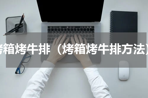 烤箱烤牛排（烤箱烤牛排方法）