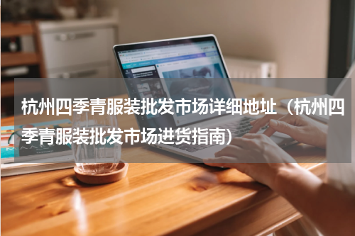 杭州四季青服装批发市场详细地址（杭州四季青服装批发市场进货指南）