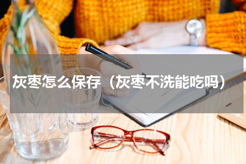 灰枣怎么保存（灰枣不洗能吃吗）