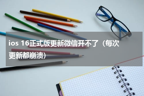 ios 16正式版更新微信开不了（每次更新都崩溃）