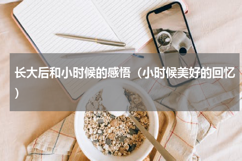 长大后和小时候的感悟（小时候美好的回忆）