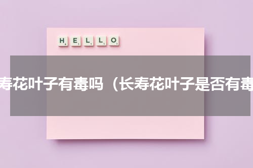 长寿花叶子有毒吗（长寿花叶子是否有毒）