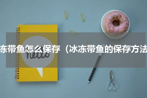 冰冻带鱼怎么保存（冰冻带鱼的保存方法）
