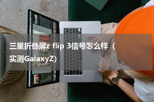 三星折叠屏z flip 3信号怎么样（实测GalaxyZ）