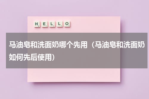 马油皂和洗面奶哪个先用（马油皂和洗面奶如何先后使用）