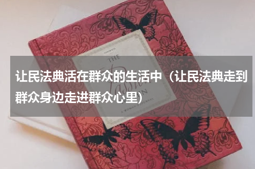 让民法典活在群众的生活中（让民法典走到群众身边走进群众心里）