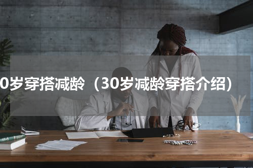 30岁穿搭减龄（30岁减龄穿搭介绍）