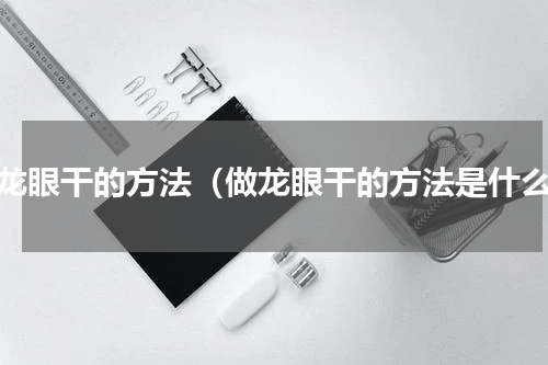做龙眼干的方法（做龙眼干的方法是什么）
