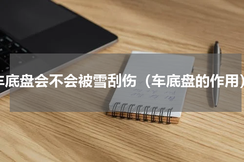 车底盘会不会被雪刮伤（车底盘的作用）