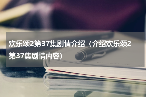 欢乐颂2第37集剧情介绍（介绍欢乐颂2第37集剧情内容）