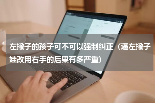 左撇子的孩子可不可以强制纠正（逼左撇子娃改用右手的后果有多严重）