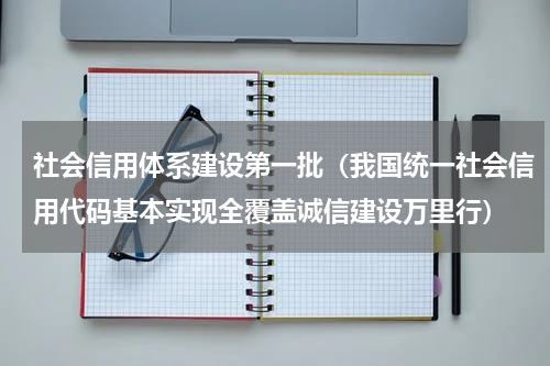 社会信用体系建设第一批（我国统一社会信用代码基本实现全覆盖诚信建设万里行）
