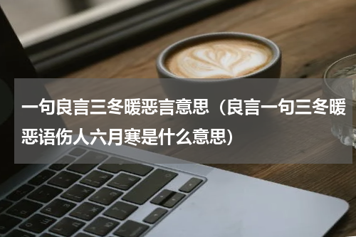 一句良言三冬暖恶言意思（良言一句三冬暖恶语伤人六月寒是什么意思）