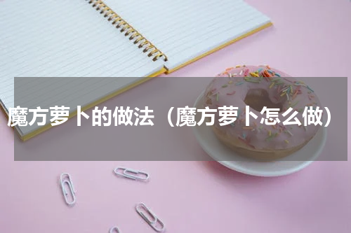 魔方萝卜的做法（魔方萝卜怎么做）