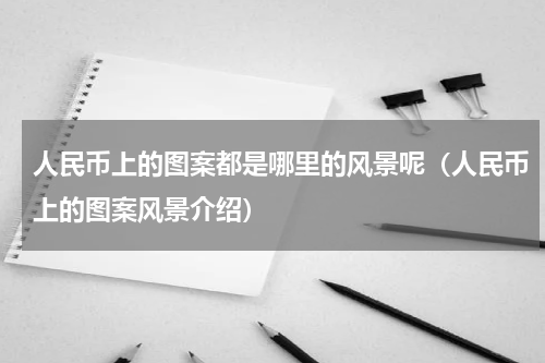 人民币上的图案都是哪里的风景呢（人民币上的图案风景介绍）