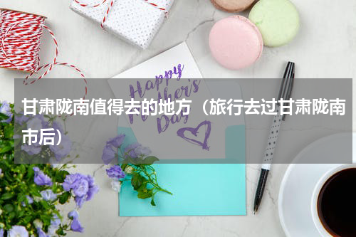 甘肃陇南值得去的地方（旅行去过甘肃陇南市后）