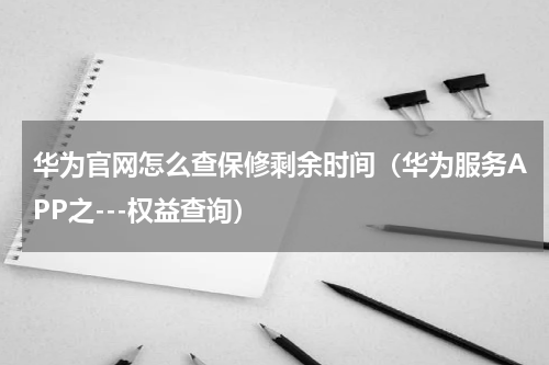 华为官网怎么查保修剩余时间（华为服务APP之---权益查询）