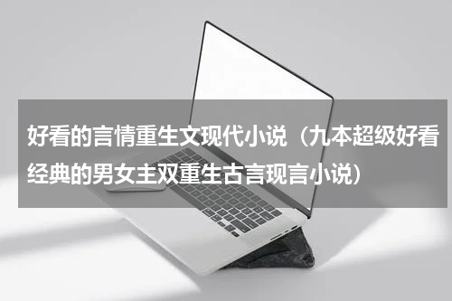 好看的言情重生文现代小说（九本超级好看经典的男女主双重生古言现言小说）