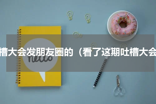 吐槽大会发朋友圈的（看了这期吐槽大会）