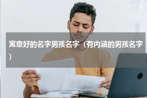 寓意好的名字男孩名字（有内涵的男孩名字）