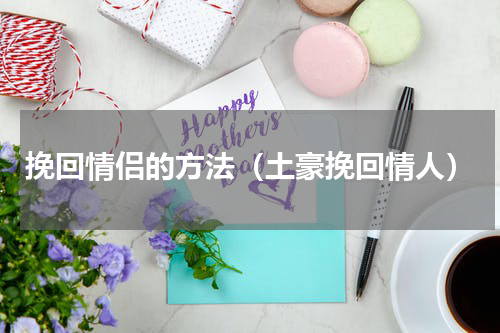 挽回情侣的方法（土豪挽回情人）