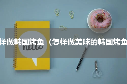 怎样做韩国烤鱼（怎样做美味的韩国烤鱼）