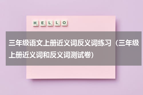 三年级语文上册近义词反义词练习（三年级上册近义词和反义词测试卷）