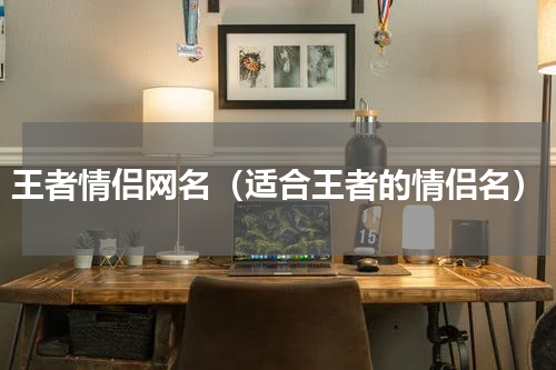 王者情侣网名（适合王者的情侣名）