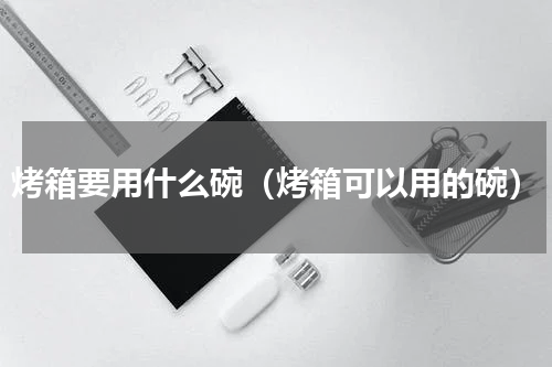 烤箱要用什么碗（烤箱可以用的碗）