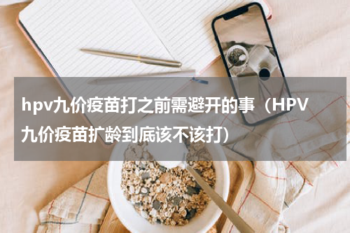 hpv九价疫苗打之前需避开的事（HPV九价疫苗扩龄到底该不该打）